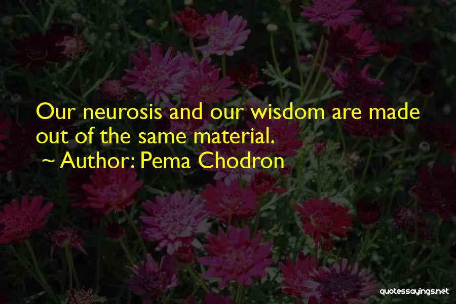 Pema Chodron Quotes: Our Neurosis And Our Wisdom Are Made Out Of The Same Material.