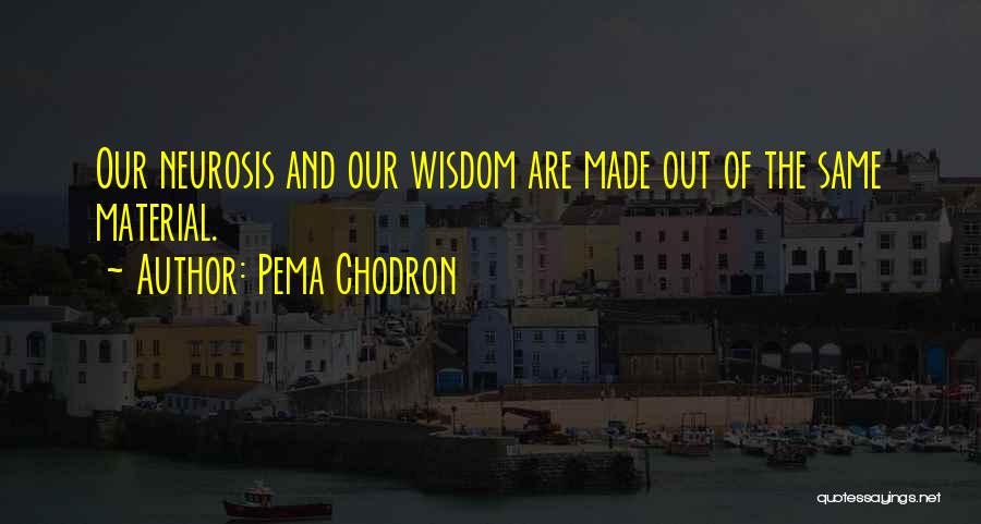 Pema Chodron Quotes: Our Neurosis And Our Wisdom Are Made Out Of The Same Material.