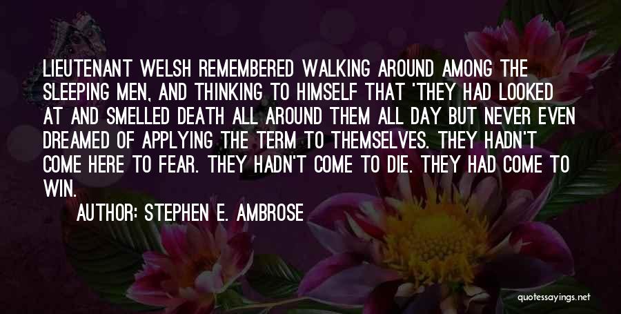 Stephen E. Ambrose Quotes: Lieutenant Welsh Remembered Walking Around Among The Sleeping Men, And Thinking To Himself That 'they Had Looked At And Smelled
