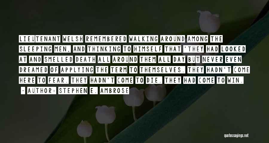 Stephen E. Ambrose Quotes: Lieutenant Welsh Remembered Walking Around Among The Sleeping Men, And Thinking To Himself That 'they Had Looked At And Smelled