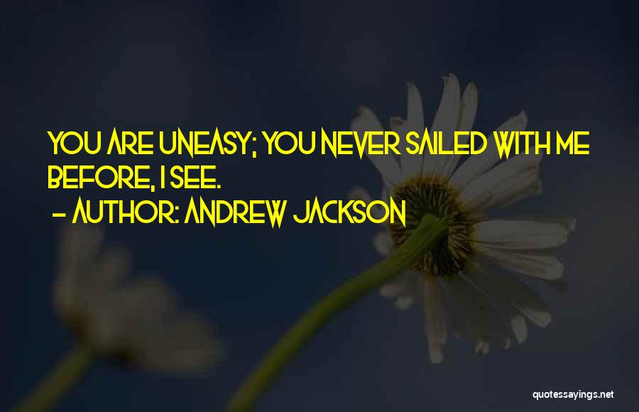 Andrew Jackson Quotes: You Are Uneasy; You Never Sailed With Me Before, I See.