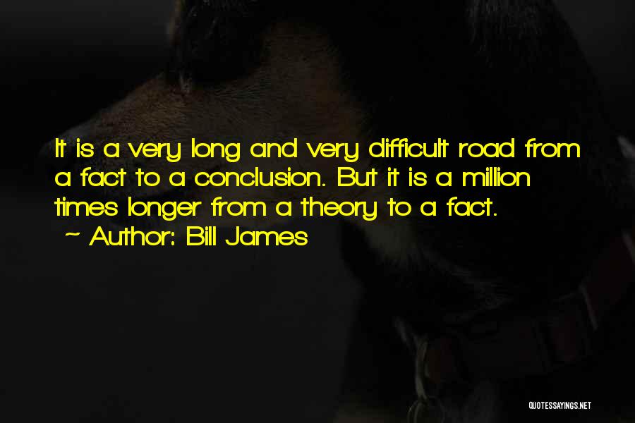 Bill James Quotes: It Is A Very Long And Very Difficult Road From A Fact To A Conclusion. But It Is A Million