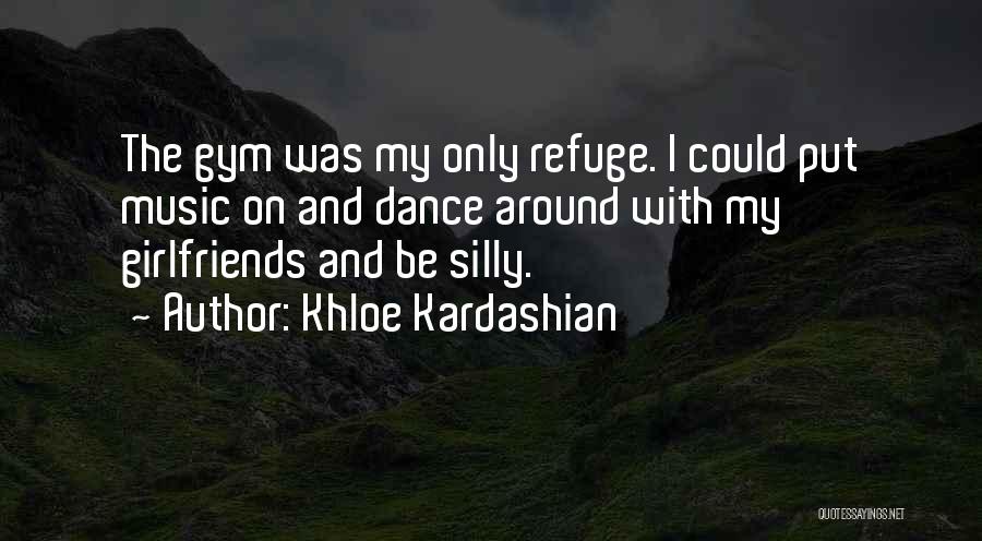 Khloe Kardashian Quotes: The Gym Was My Only Refuge. I Could Put Music On And Dance Around With My Girlfriends And Be Silly.