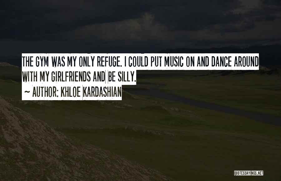 Khloe Kardashian Quotes: The Gym Was My Only Refuge. I Could Put Music On And Dance Around With My Girlfriends And Be Silly.