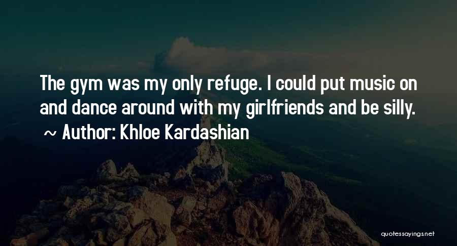 Khloe Kardashian Quotes: The Gym Was My Only Refuge. I Could Put Music On And Dance Around With My Girlfriends And Be Silly.