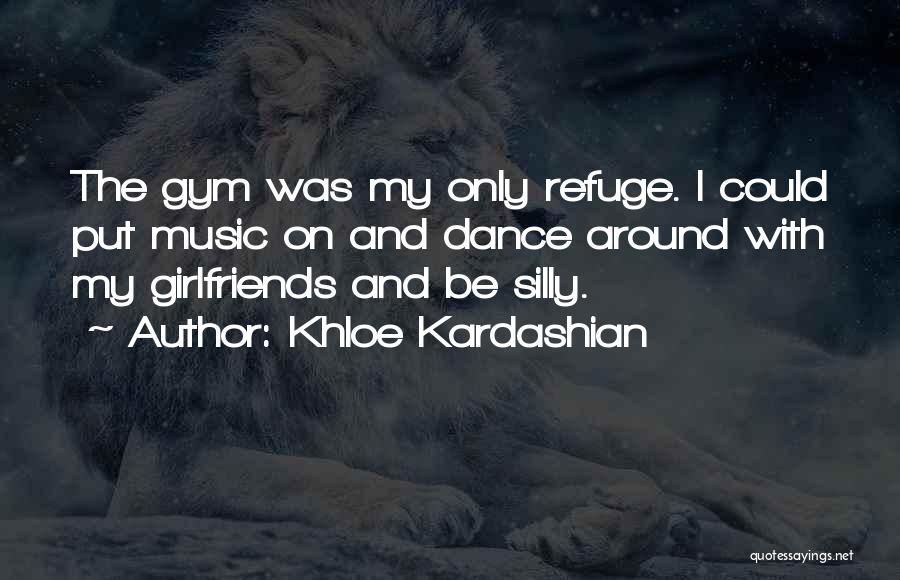 Khloe Kardashian Quotes: The Gym Was My Only Refuge. I Could Put Music On And Dance Around With My Girlfriends And Be Silly.