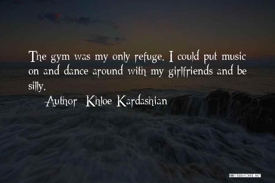 Khloe Kardashian Quotes: The Gym Was My Only Refuge. I Could Put Music On And Dance Around With My Girlfriends And Be Silly.