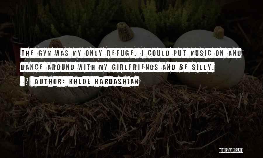 Khloe Kardashian Quotes: The Gym Was My Only Refuge. I Could Put Music On And Dance Around With My Girlfriends And Be Silly.