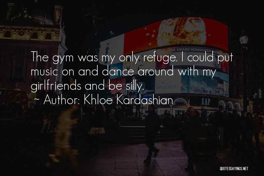 Khloe Kardashian Quotes: The Gym Was My Only Refuge. I Could Put Music On And Dance Around With My Girlfriends And Be Silly.