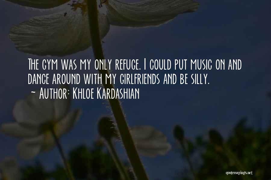 Khloe Kardashian Quotes: The Gym Was My Only Refuge. I Could Put Music On And Dance Around With My Girlfriends And Be Silly.