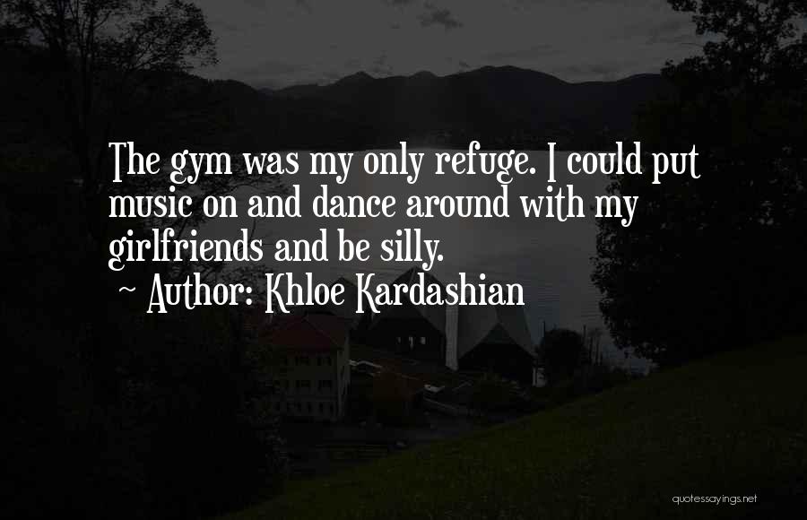 Khloe Kardashian Quotes: The Gym Was My Only Refuge. I Could Put Music On And Dance Around With My Girlfriends And Be Silly.