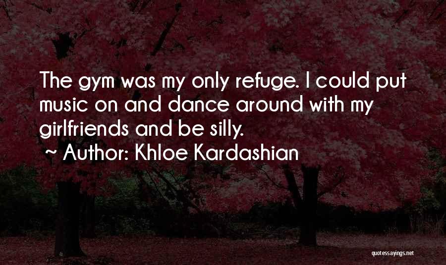 Khloe Kardashian Quotes: The Gym Was My Only Refuge. I Could Put Music On And Dance Around With My Girlfriends And Be Silly.
