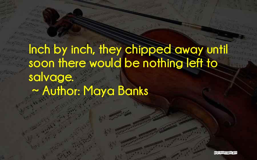 Maya Banks Quotes: Inch By Inch, They Chipped Away Until Soon There Would Be Nothing Left To Salvage.