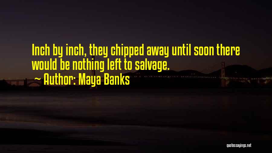 Maya Banks Quotes: Inch By Inch, They Chipped Away Until Soon There Would Be Nothing Left To Salvage.