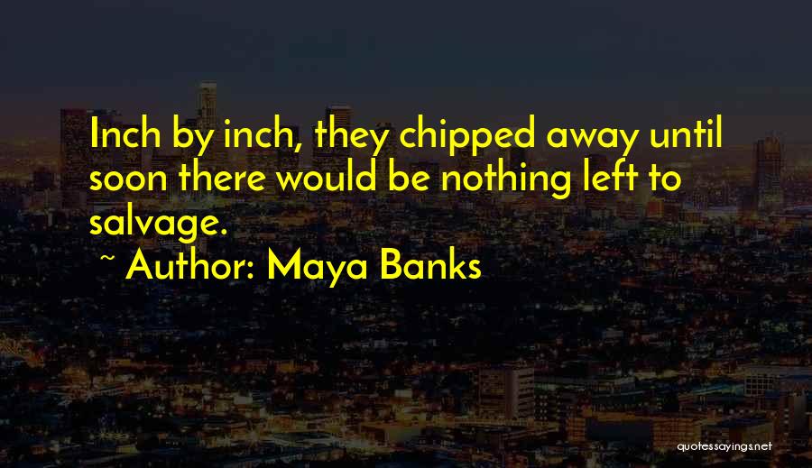 Maya Banks Quotes: Inch By Inch, They Chipped Away Until Soon There Would Be Nothing Left To Salvage.