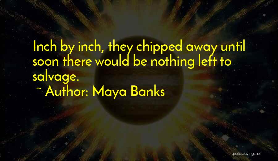 Maya Banks Quotes: Inch By Inch, They Chipped Away Until Soon There Would Be Nothing Left To Salvage.