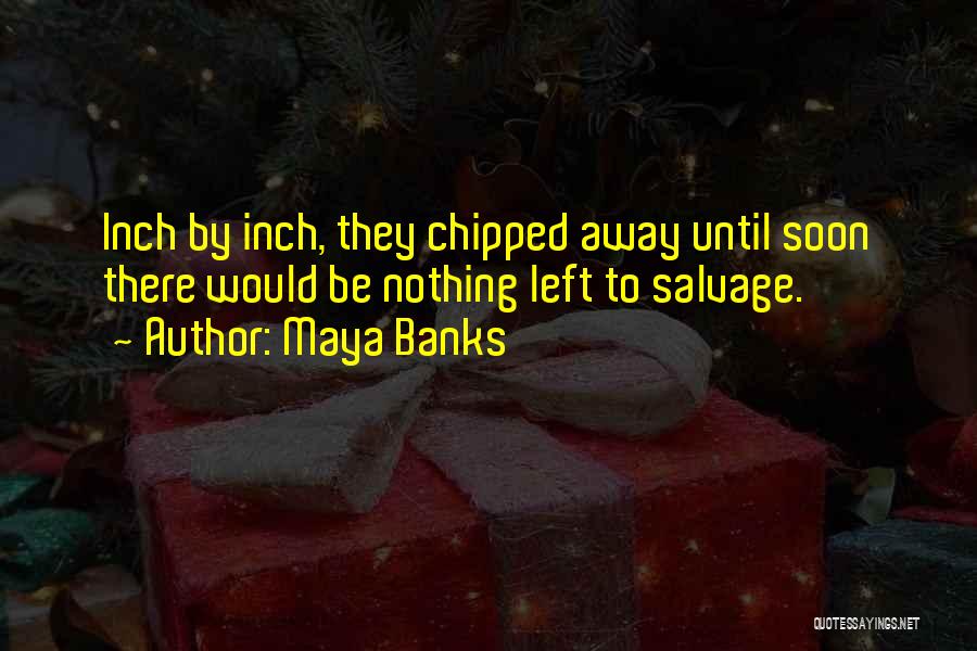 Maya Banks Quotes: Inch By Inch, They Chipped Away Until Soon There Would Be Nothing Left To Salvage.