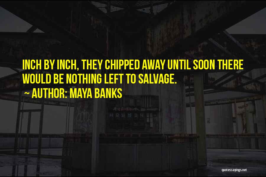 Maya Banks Quotes: Inch By Inch, They Chipped Away Until Soon There Would Be Nothing Left To Salvage.