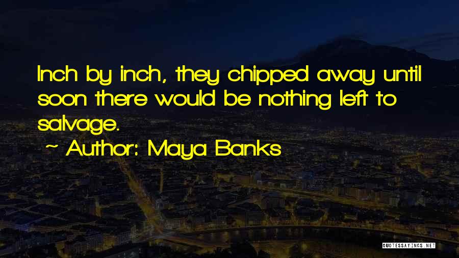 Maya Banks Quotes: Inch By Inch, They Chipped Away Until Soon There Would Be Nothing Left To Salvage.