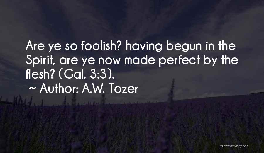 A.W. Tozer Quotes: Are Ye So Foolish? Having Begun In The Spirit, Are Ye Now Made Perfect By The Flesh? (gal. 3:3).