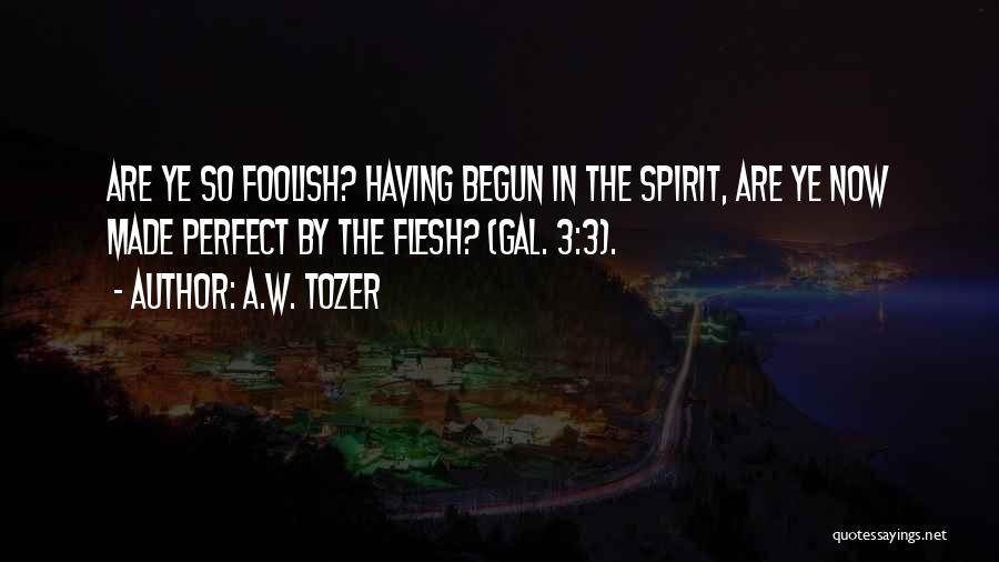 A.W. Tozer Quotes: Are Ye So Foolish? Having Begun In The Spirit, Are Ye Now Made Perfect By The Flesh? (gal. 3:3).