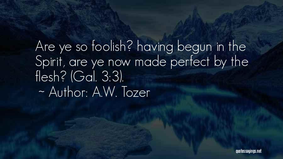 A.W. Tozer Quotes: Are Ye So Foolish? Having Begun In The Spirit, Are Ye Now Made Perfect By The Flesh? (gal. 3:3).