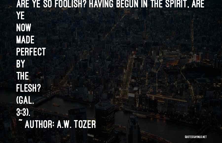 A.W. Tozer Quotes: Are Ye So Foolish? Having Begun In The Spirit, Are Ye Now Made Perfect By The Flesh? (gal. 3:3).