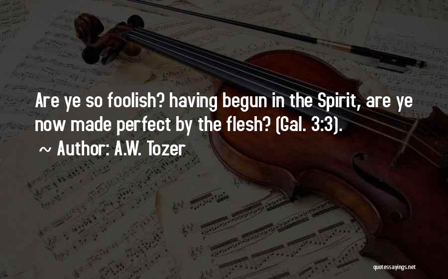 A.W. Tozer Quotes: Are Ye So Foolish? Having Begun In The Spirit, Are Ye Now Made Perfect By The Flesh? (gal. 3:3).