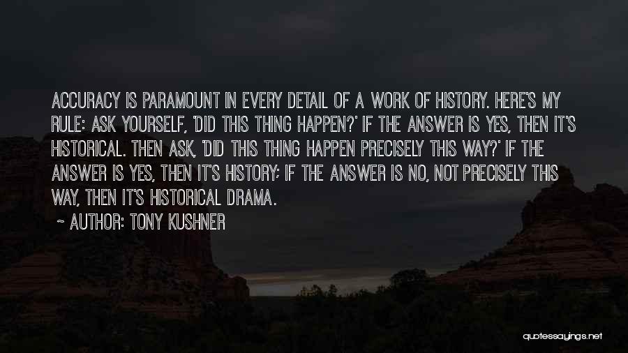 Tony Kushner Quotes: Accuracy Is Paramount In Every Detail Of A Work Of History. Here's My Rule: Ask Yourself, 'did This Thing Happen?'