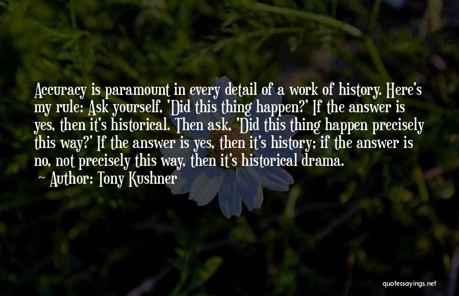 Tony Kushner Quotes: Accuracy Is Paramount In Every Detail Of A Work Of History. Here's My Rule: Ask Yourself, 'did This Thing Happen?'