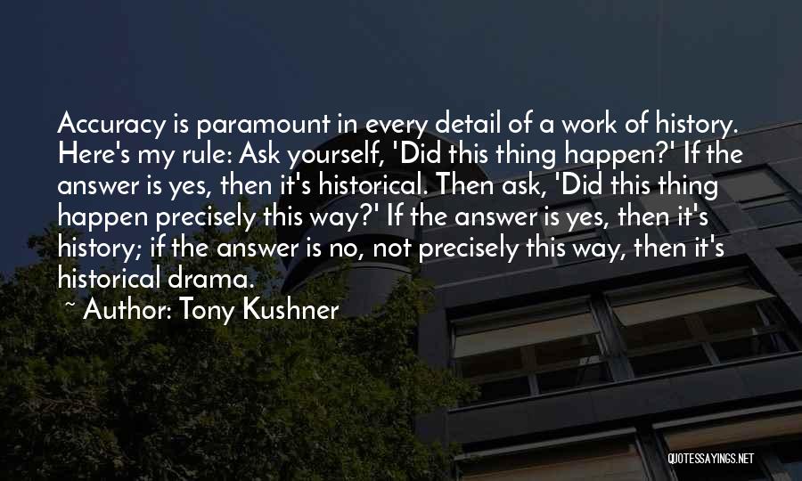 Tony Kushner Quotes: Accuracy Is Paramount In Every Detail Of A Work Of History. Here's My Rule: Ask Yourself, 'did This Thing Happen?'