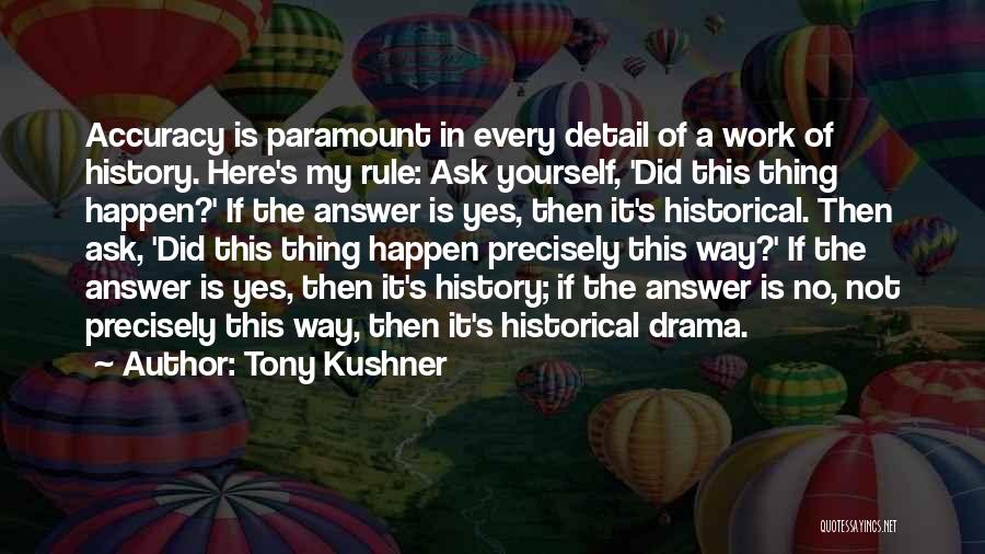 Tony Kushner Quotes: Accuracy Is Paramount In Every Detail Of A Work Of History. Here's My Rule: Ask Yourself, 'did This Thing Happen?'