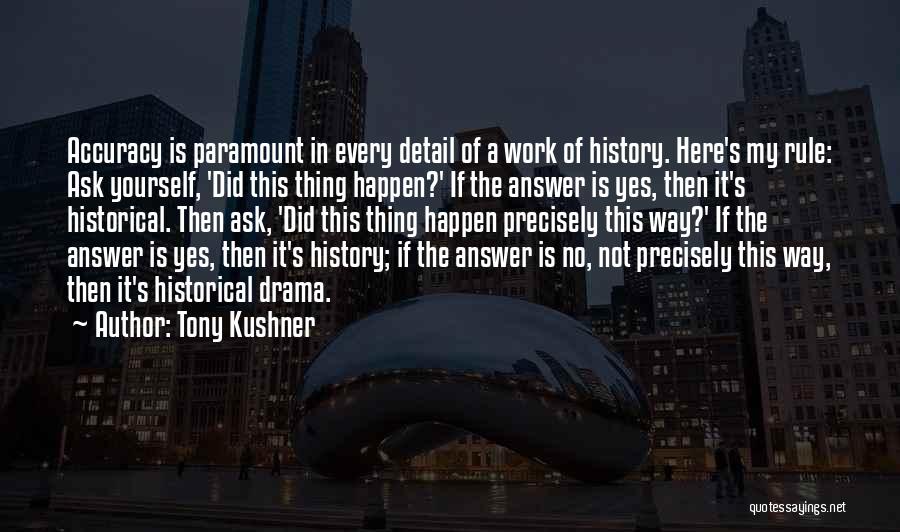 Tony Kushner Quotes: Accuracy Is Paramount In Every Detail Of A Work Of History. Here's My Rule: Ask Yourself, 'did This Thing Happen?'