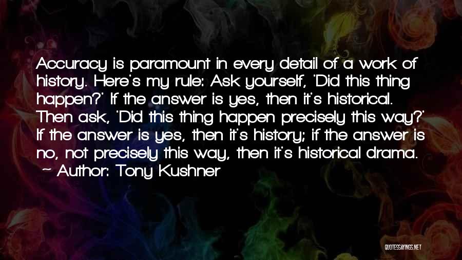 Tony Kushner Quotes: Accuracy Is Paramount In Every Detail Of A Work Of History. Here's My Rule: Ask Yourself, 'did This Thing Happen?'