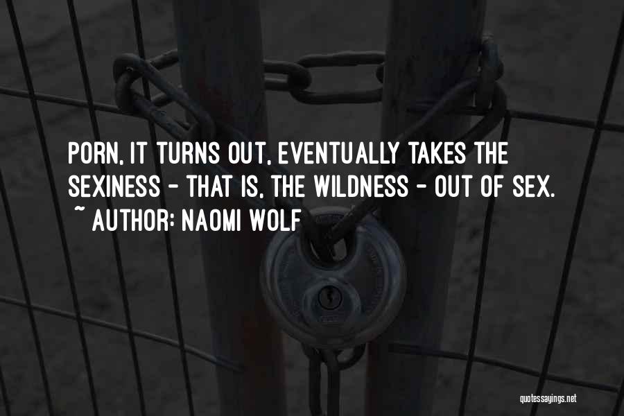 Naomi Wolf Quotes: Porn, It Turns Out, Eventually Takes The Sexiness - That Is, The Wildness - Out Of Sex.
