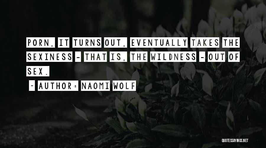 Naomi Wolf Quotes: Porn, It Turns Out, Eventually Takes The Sexiness - That Is, The Wildness - Out Of Sex.