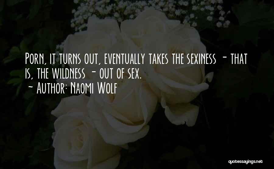 Naomi Wolf Quotes: Porn, It Turns Out, Eventually Takes The Sexiness - That Is, The Wildness - Out Of Sex.