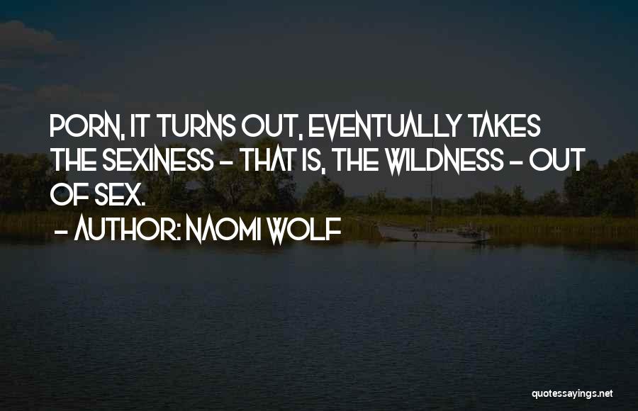 Naomi Wolf Quotes: Porn, It Turns Out, Eventually Takes The Sexiness - That Is, The Wildness - Out Of Sex.