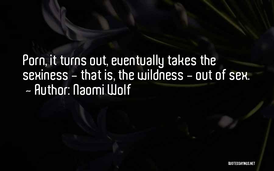 Naomi Wolf Quotes: Porn, It Turns Out, Eventually Takes The Sexiness - That Is, The Wildness - Out Of Sex.