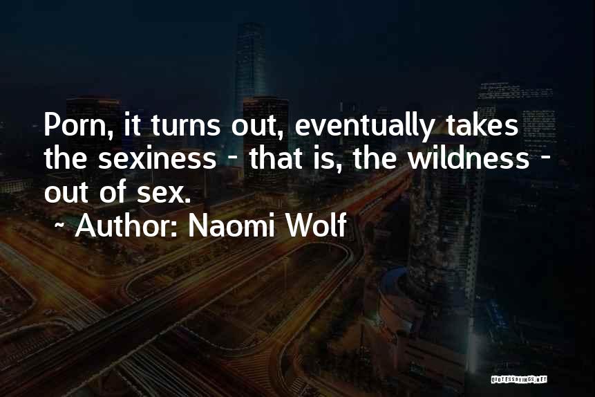 Naomi Wolf Quotes: Porn, It Turns Out, Eventually Takes The Sexiness - That Is, The Wildness - Out Of Sex.