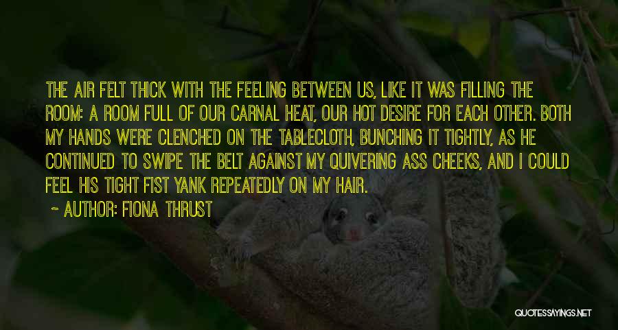 Fiona Thrust Quotes: The Air Felt Thick With The Feeling Between Us, Like It Was Filling The Room: A Room Full Of Our