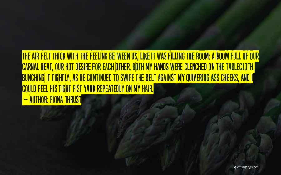 Fiona Thrust Quotes: The Air Felt Thick With The Feeling Between Us, Like It Was Filling The Room: A Room Full Of Our