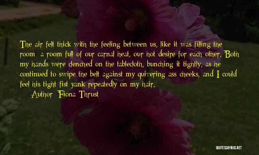 Fiona Thrust Quotes: The Air Felt Thick With The Feeling Between Us, Like It Was Filling The Room: A Room Full Of Our