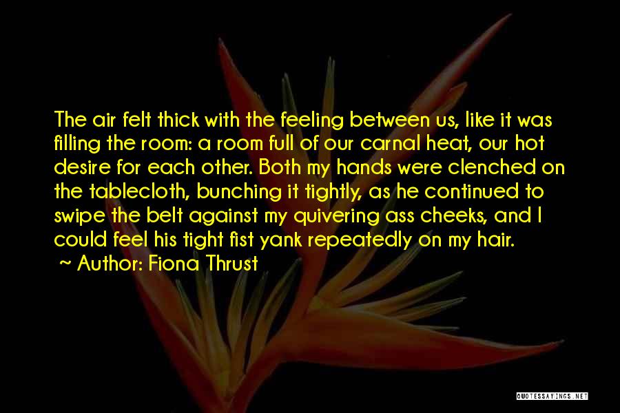 Fiona Thrust Quotes: The Air Felt Thick With The Feeling Between Us, Like It Was Filling The Room: A Room Full Of Our