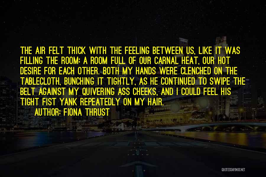 Fiona Thrust Quotes: The Air Felt Thick With The Feeling Between Us, Like It Was Filling The Room: A Room Full Of Our