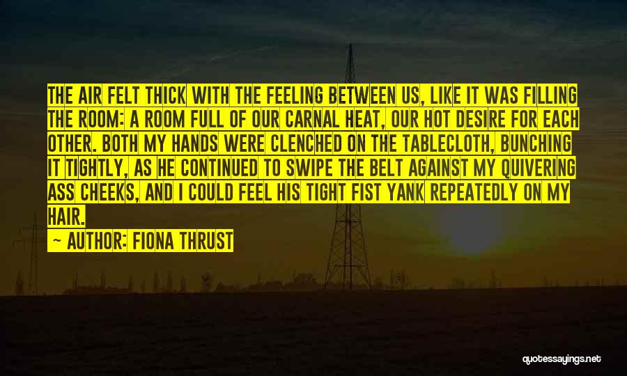 Fiona Thrust Quotes: The Air Felt Thick With The Feeling Between Us, Like It Was Filling The Room: A Room Full Of Our