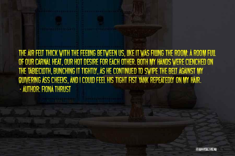 Fiona Thrust Quotes: The Air Felt Thick With The Feeling Between Us, Like It Was Filling The Room: A Room Full Of Our