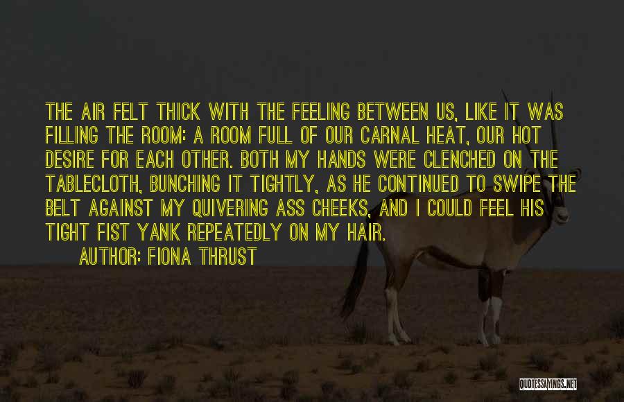 Fiona Thrust Quotes: The Air Felt Thick With The Feeling Between Us, Like It Was Filling The Room: A Room Full Of Our