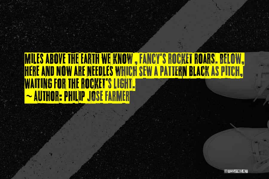 Philip Jose Farmer Quotes: Miles Above The Earth We Know , Fancy's Rocket Roars. Below, Here And Now Are Needles Which Sew A Pattern
