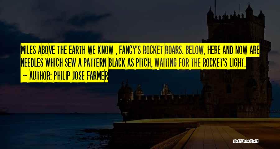 Philip Jose Farmer Quotes: Miles Above The Earth We Know , Fancy's Rocket Roars. Below, Here And Now Are Needles Which Sew A Pattern